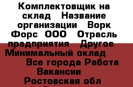 Комплектовщик на склад › Название организации ­ Ворк Форс, ООО › Отрасль предприятия ­ Другое › Минимальный оклад ­ 30 000 - Все города Работа » Вакансии   . Ростовская обл.,Донецк г.